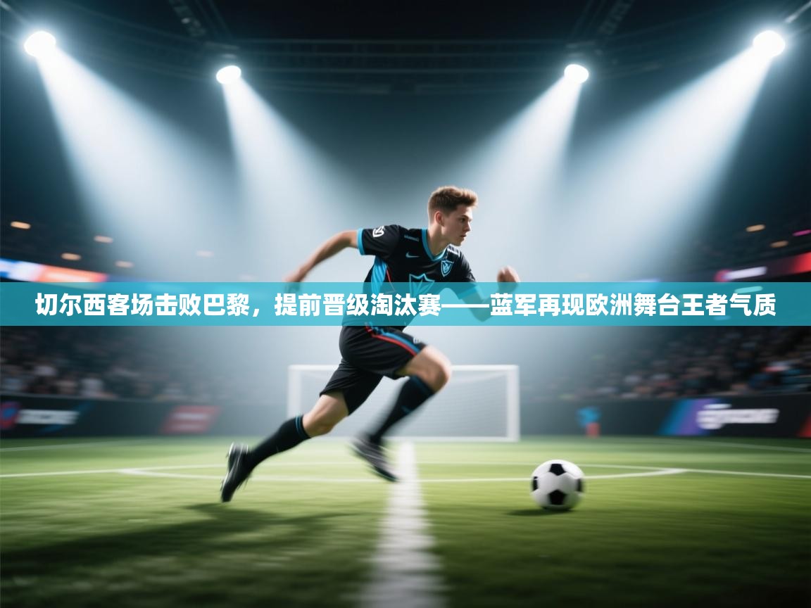 切尔西客场击败巴黎，提前晋级淘汰赛——蓝军再现欧洲舞台王者气质  第1张