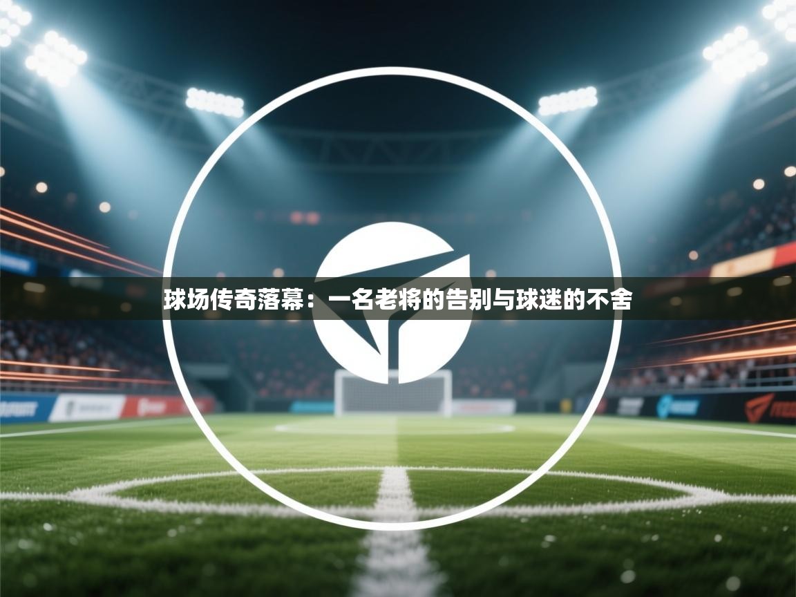 球场传奇落幕：一名老将的告别与球迷的不舍  第1张
